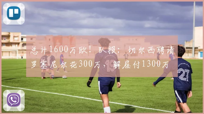 总计1600万欧！队报：切尔西聘请罗塞尼尔花300万，解雇付1300万